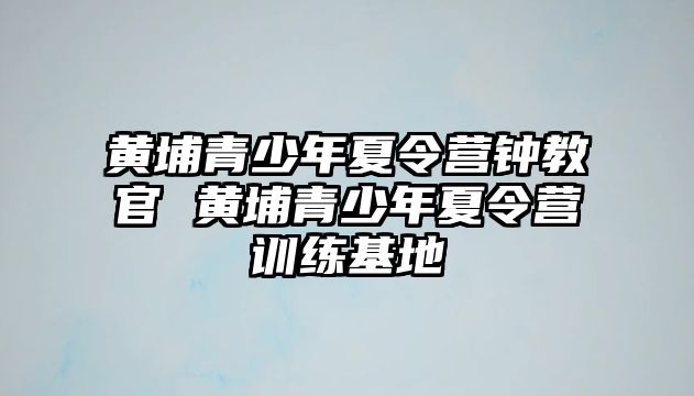 黃埔青少年夏令營鐘教官 黃埔青少年夏令營訓練基地