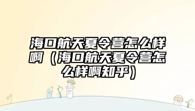 海口航天夏令營怎么樣啊（海口航天夏令營怎么樣啊知乎）