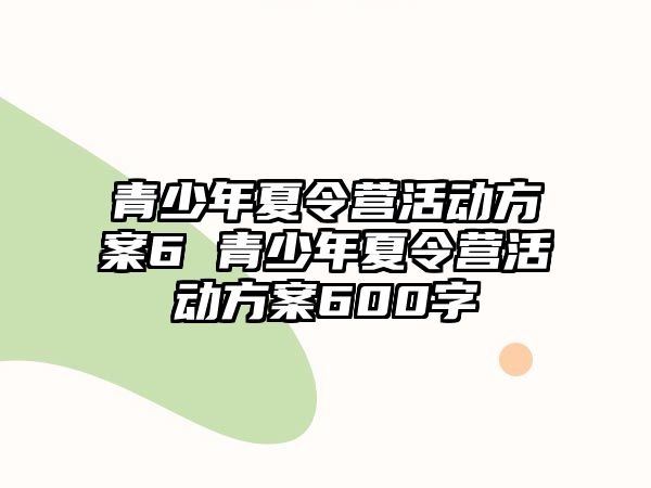 青少年夏令營活動方案6 青少年夏令營活動方案600字