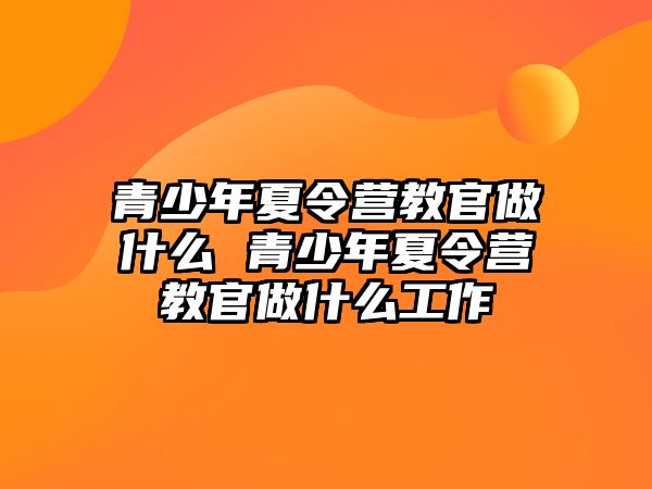 青少年夏令營教官做什么 青少年夏令營教官做什么工作