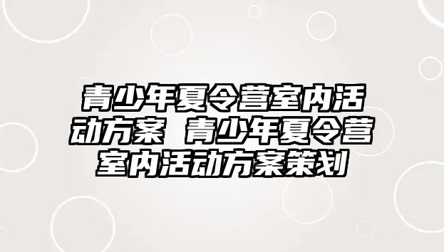 青少年夏令營室內(nèi)活動方案 青少年夏令營室內(nèi)活動方案策劃