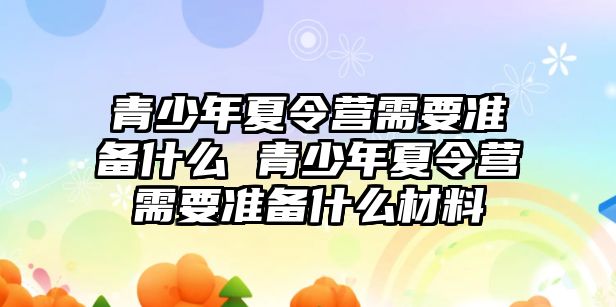 青少年夏令營需要準備什么 青少年夏令營需要準備什么材料