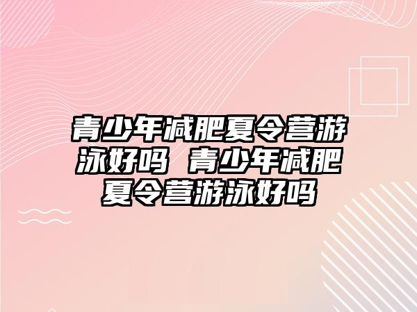 青少年減肥夏令營(yíng)游泳好嗎 青少年減肥夏令營(yíng)游泳好嗎