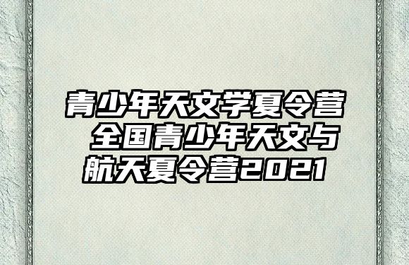 青少年天文學夏令營 全國青少年天文與航天夏令營2021