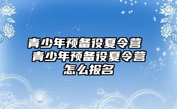 青少年預備役夏令營 青少年預備役夏令營怎么報名