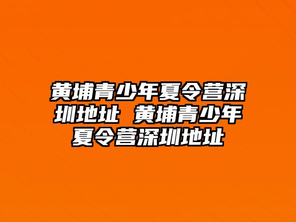 黃埔青少年夏令營深圳地址 黃埔青少年夏令營深圳地址