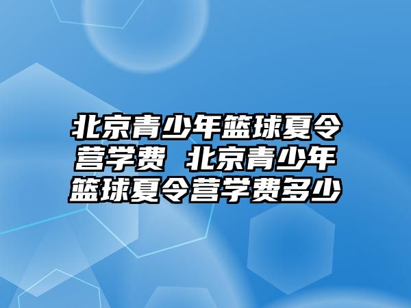 北京青少年籃球夏令營學費 北京青少年籃球夏令營學費多少