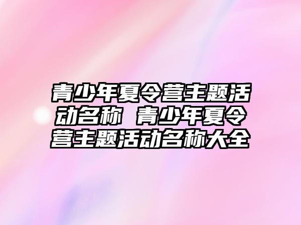 青少年夏令營主題活動名稱 青少年夏令營主題活動名稱大全