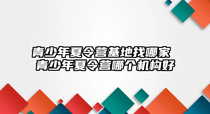 青少年夏令營基地找哪家 青少年夏令營哪個機構好