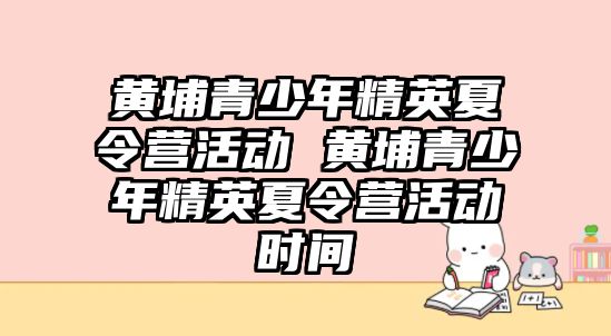 黃埔青少年精英夏令營活動 黃埔青少年精英夏令營活動時間