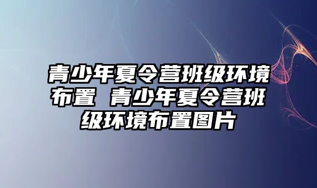 青少年夏令營(yíng)班級(jí)環(huán)境布置 青少年夏令營(yíng)班級(jí)環(huán)境布置圖片