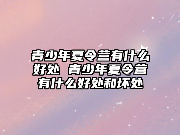 青少年夏令營有什么好處 青少年夏令營有什么好處和壞處