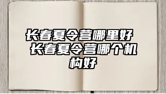 長(zhǎng)春夏令營(yíng)哪里好 長(zhǎng)春夏令營(yíng)哪個(gè)機(jī)構(gòu)好