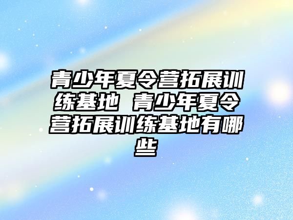 青少年夏令營拓展訓練基地 青少年夏令營拓展訓練基地有哪些