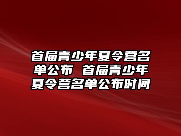 首屆青少年夏令營名單公布 首屆青少年夏令營名單公布時間