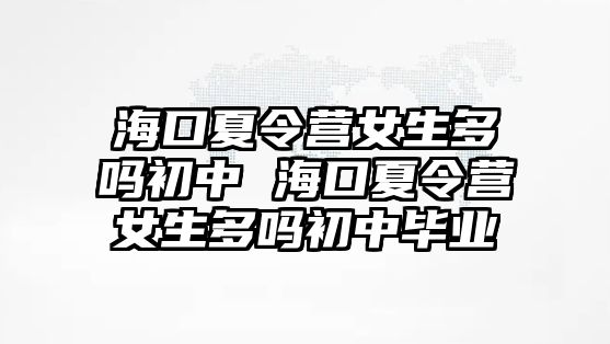 ?？谙牧顮I女生多嗎初中 海口夏令營女生多嗎初中畢業