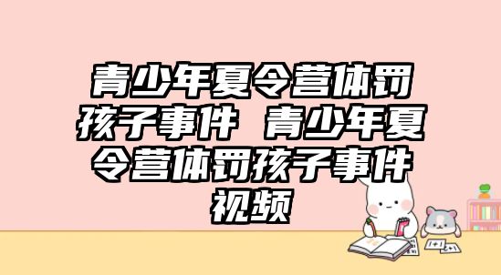 青少年夏令營體罰孩子事件 青少年夏令營體罰孩子事件視頻