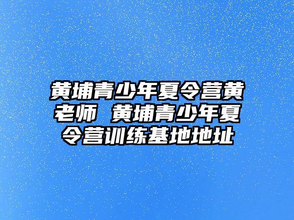 黃埔青少年夏令營黃老師 黃埔青少年夏令營訓練基地地址