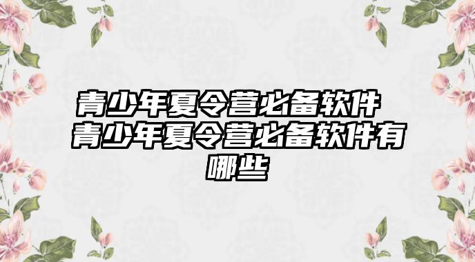 青少年夏令營必備軟件 青少年夏令營必備軟件有哪些