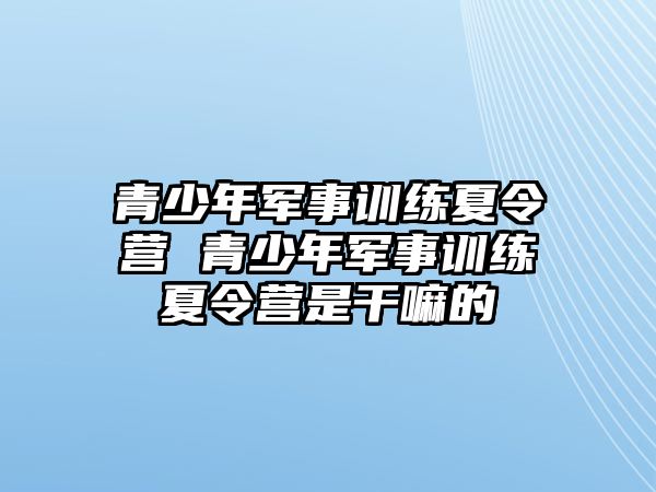 青少年軍事訓(xùn)練夏令營(yíng) 青少年軍事訓(xùn)練夏令營(yíng)是干嘛的