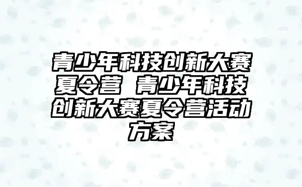 青少年科技創新大賽夏令營 青少年科技創新大賽夏令營活動方案