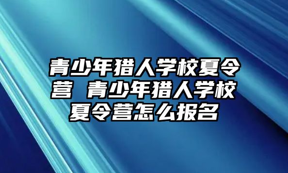 青少年獵人學校夏令營 青少年獵人學校夏令營怎么報名