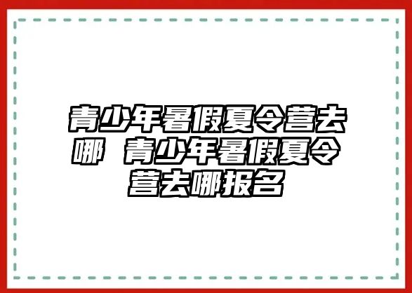 青少年暑假夏令營去哪 青少年暑假夏令營去哪報名