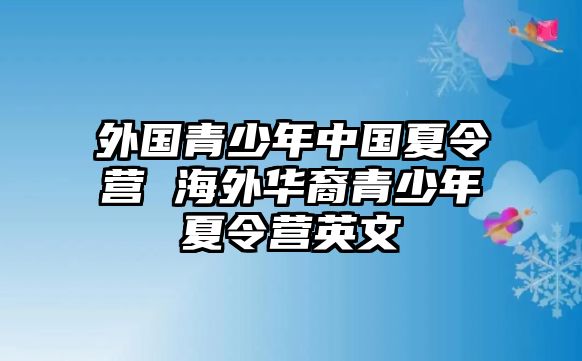 外國青少年中國夏令營 海外華裔青少年夏令營英文