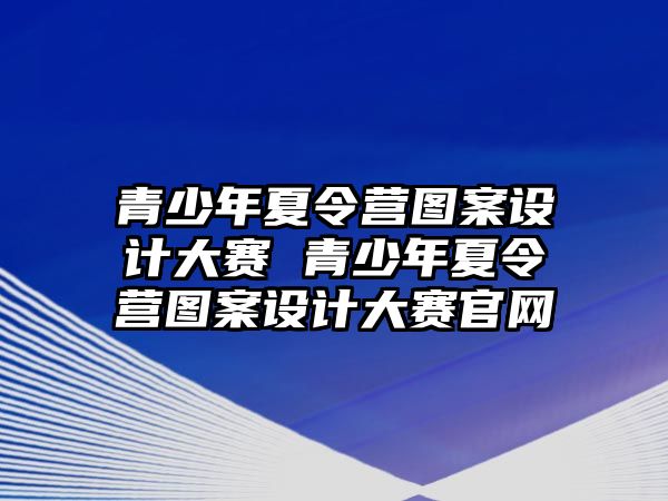 青少年夏令營圖案設計大賽 青少年夏令營圖案設計大賽官網(wǎng)