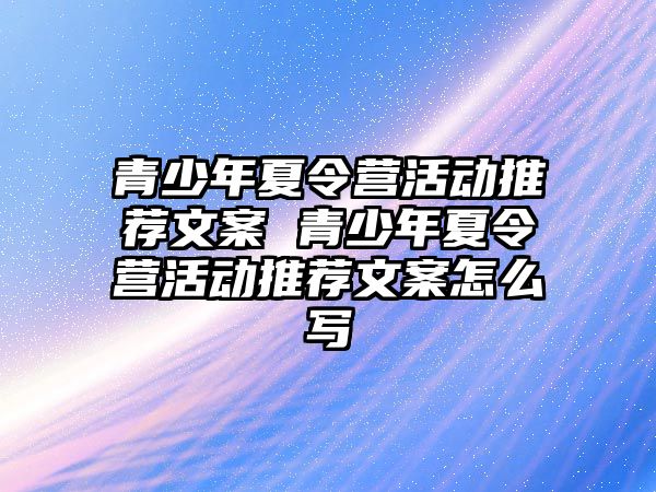 青少年夏令營活動推薦文案 青少年夏令營活動推薦文案怎么寫