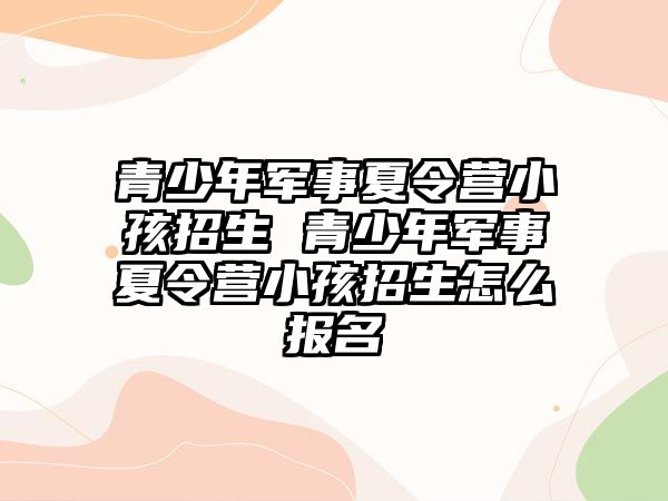 青少年軍事夏令營小孩招生 青少年軍事夏令營小孩招生怎么報名