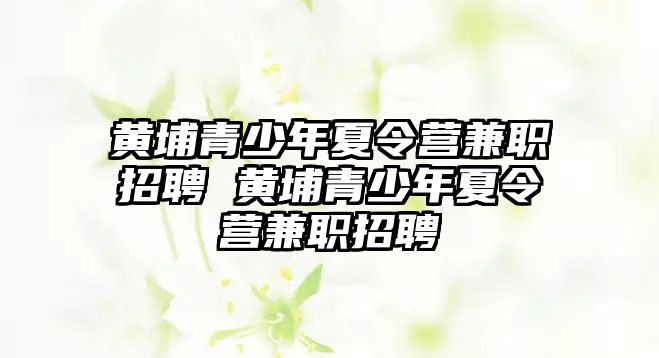 黃埔青少年夏令營兼職招聘 黃埔青少年夏令營兼職招聘