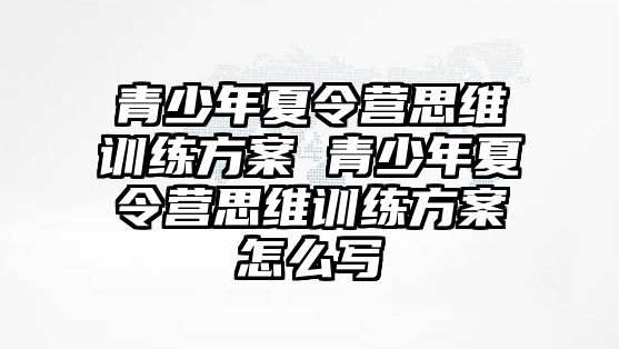 青少年夏令營思維訓(xùn)練方案 青少年夏令營思維訓(xùn)練方案怎么寫