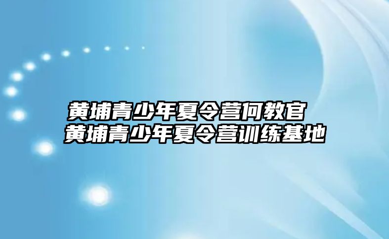 黃埔青少年夏令營(yíng)何教官 黃埔青少年夏令營(yíng)訓(xùn)練基地