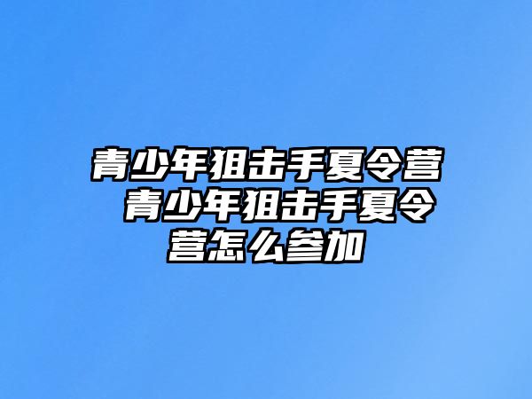 青少年狙擊手夏令營 青少年狙擊手夏令營怎么參加