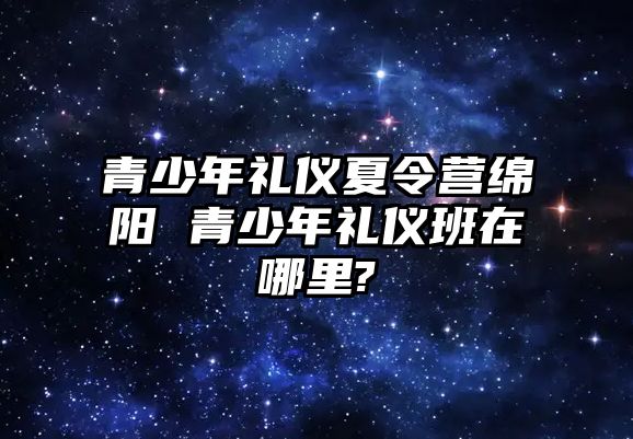 青少年禮儀夏令營綿陽 青少年禮儀班在哪里?