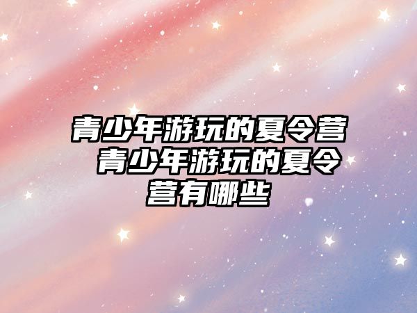 青少年游玩的夏令營 青少年游玩的夏令營有哪些