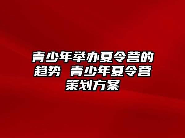 青少年舉辦夏令營的趨勢 青少年夏令營策劃方案