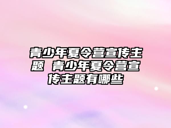 青少年夏令營宣傳主題 青少年夏令營宣傳主題有哪些