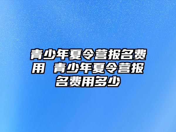 青少年夏令營報名費用 青少年夏令營報名費用多少