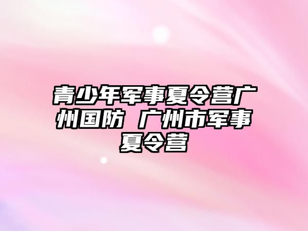 青少年軍事夏令營廣州國防 廣州市軍事夏令營