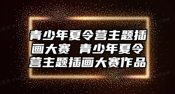 青少年夏令營(yíng)主題插畫大賽 青少年夏令營(yíng)主題插畫大賽作品