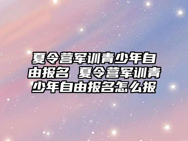 夏令營軍訓青少年自由報名 夏令營軍訓青少年自由報名怎么報