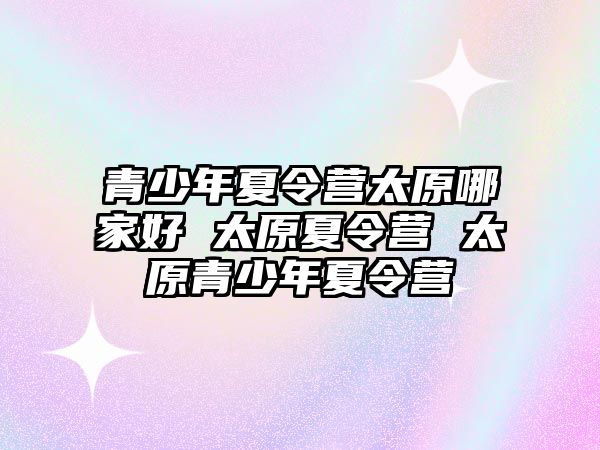 青少年夏令營太原哪家好 太原夏令營 太原青少年夏令營