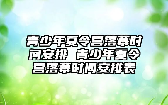 青少年夏令營落幕時間安排 青少年夏令營落幕時間安排表