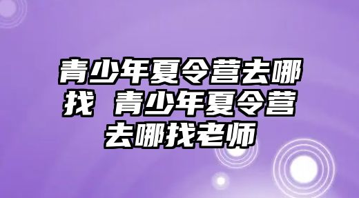 青少年夏令營去哪找 青少年夏令營去哪找老師