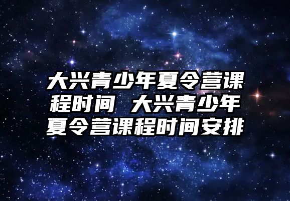 大興青少年夏令營課程時間 大興青少年夏令營課程時間安排