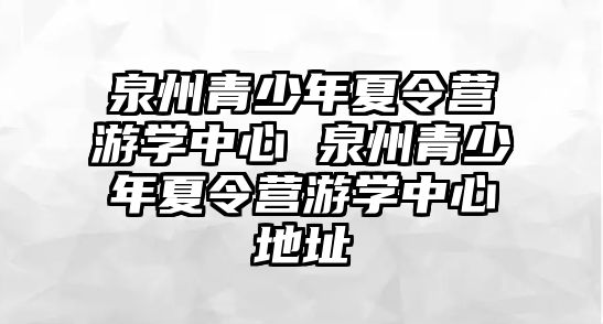 泉州青少年夏令營游學中心 泉州青少年夏令營游學中心地址