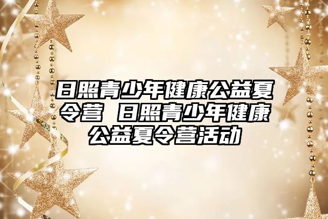 日照青少年健康公益夏令營 日照青少年健康公益夏令營活動