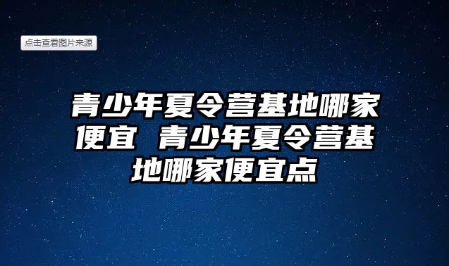 青少年夏令營基地哪家便宜 青少年夏令營基地哪家便宜點